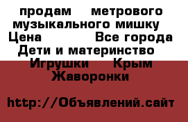 продам 1,5метрового музыкального мишку › Цена ­ 2 500 - Все города Дети и материнство » Игрушки   . Крым,Жаворонки